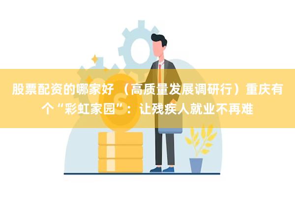 股票配资的哪家好 （高质量发展调研行）重庆有个“彩虹家园”：让残疾人就业不再难