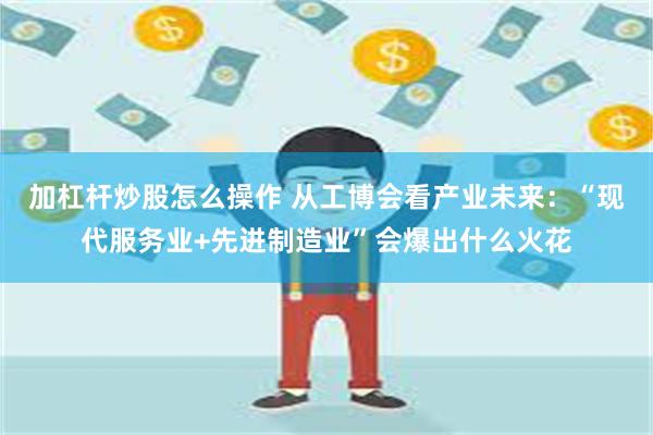 加杠杆炒股怎么操作 从工博会看产业未来：“现代服务业+先进制造业”会爆出什么火花