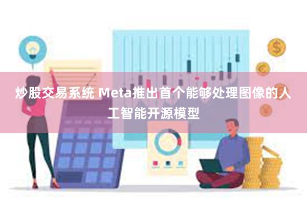 炒股交易系统 Meta推出首个能够处理图像的人工智能开源模型