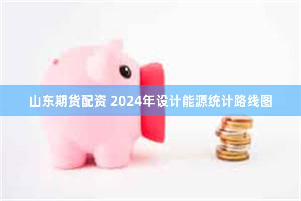 山东期货配资 2024年设计能源统计路线图