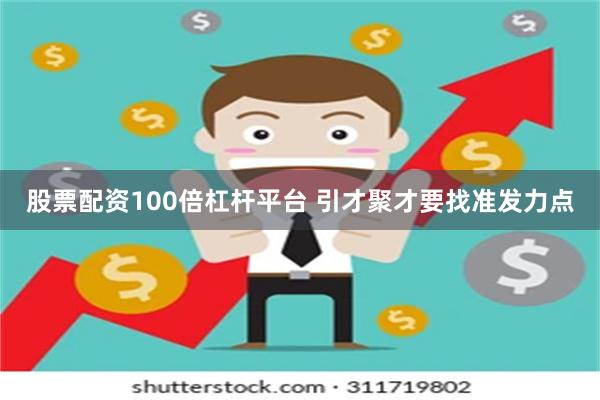 股票配资100倍杠杆平台 引才聚才要找准发力点