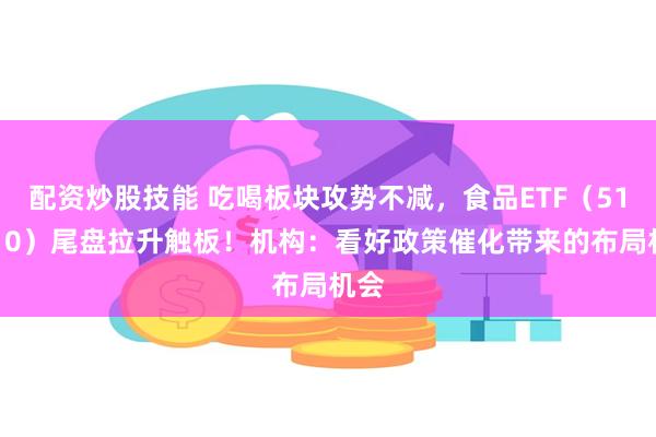 配资炒股技能 吃喝板块攻势不减，食品ETF（515710）尾盘拉升触板！机构：看好政策催化带来的布局机会