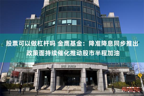 股票可以做杠杆吗 金鹰基金：降准降息同步推出 政策面持续催化推动股市半程加油