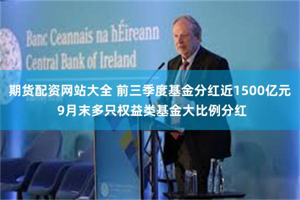 期货配资网站大全 前三季度基金分红近1500亿元 9月末多只权益类基金大比例分红