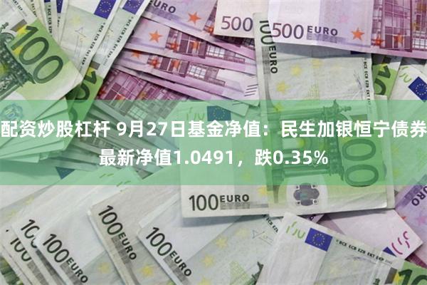 配资炒股杠杆 9月27日基金净值：民生加银恒宁债券最新净值1.0491，跌0.35%