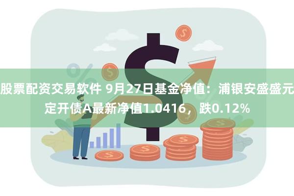 股票配资交易软件 9月27日基金净值：浦银安盛盛元定开债A最新净值1.0416，跌0.12%