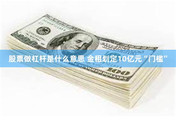 股票做杠杆是什么意思 金租划定10亿元“门槛”