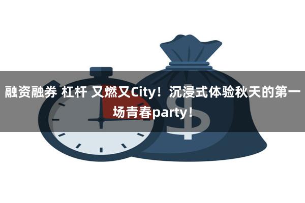 融资融券 杠杆 又燃又City！沉浸式体验秋天的第一场青春party！