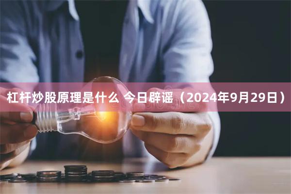 杠杆炒股原理是什么 今日辟谣（2024年9月29日）