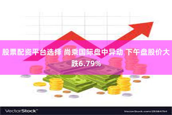 股票配资平台选择 尚乘国际盘中异动 下午盘股价大跌6.79%