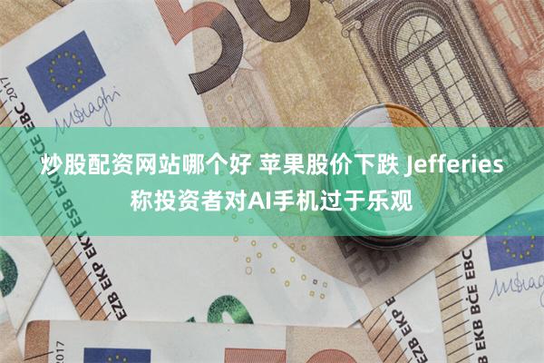 炒股配资网站哪个好 苹果股价下跌 Jefferies称投资者对AI手机过于乐观