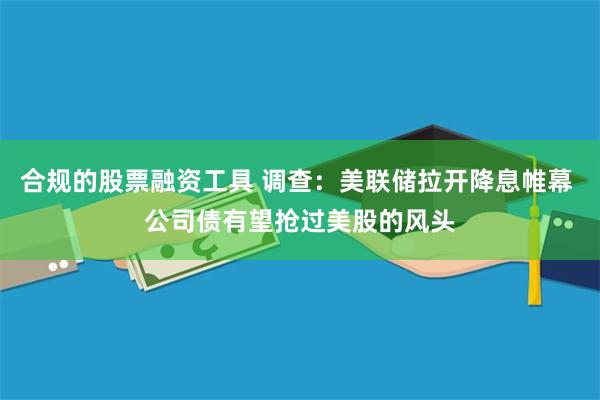 合规的股票融资工具 调查：美联储拉开降息帷幕 公司债有望抢过美股的风头