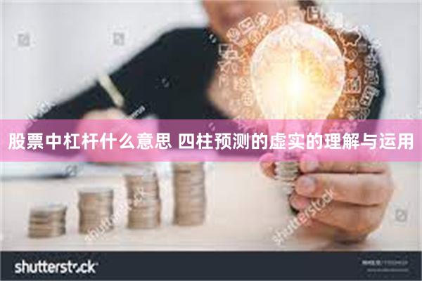 股票中杠杆什么意思 四柱预测的虚实的理解与运用