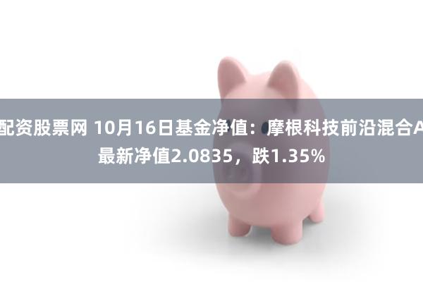 配资股票网 10月16日基金净值：摩根科技前沿混合A最新净值2.0835，跌1.35%