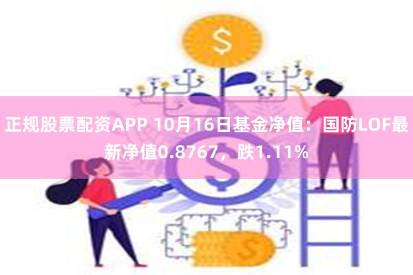 正规股票配资APP 10月16日基金净值：国防LOF最新净值0.8767，跌1.11%