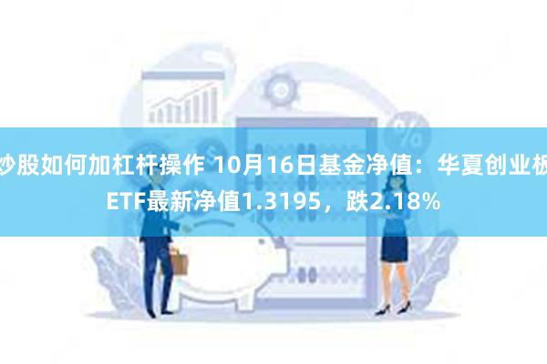 炒股如何加杠杆操作 10月16日基金净值：华夏创业板ETF最新净值1.3195，跌2.18%