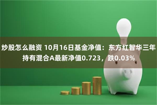 炒股怎么融资 10月16日基金净值：东方红智华三年持有混合A最新净值0.723，跌0.03%