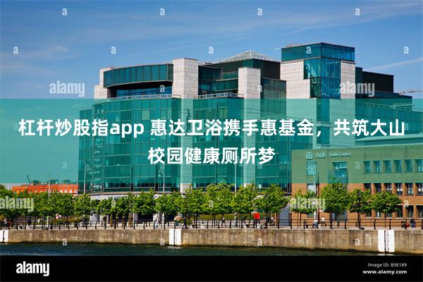 杠杆炒股指app 惠达卫浴携手惠基金，共筑大山校园健康厕所梦