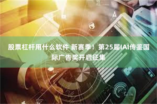 股票杠杆用什么软件 新赛季！第25届IAI传鉴国际广告奖开启征集