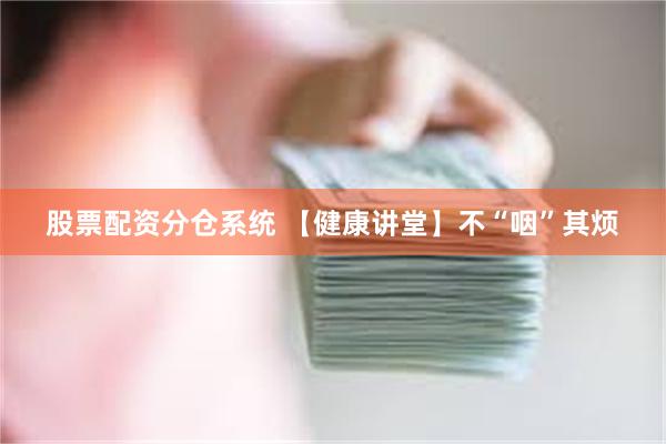 股票配资分仓系统 【健康讲堂】不“咽”其烦