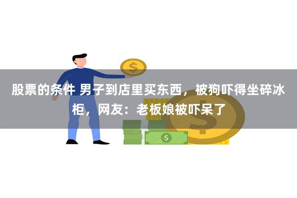 股票的条件 男子到店里买东西，被狗吓得坐碎冰柜，网友：老板娘被吓呆了