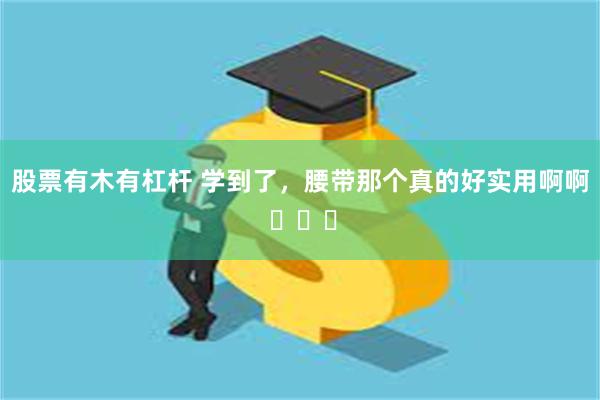 股票有木有杠杆 学到了，腰带那个真的好实用啊啊 ​​​