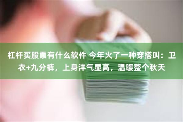 杠杆买股票有什么软件 今年火了一种穿搭叫：卫衣+九分裤，上身洋气显高，温暖整个秋天