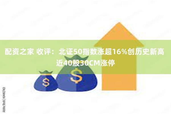 配资之家 收评：北证50指数涨超16%创历史新高 近40股30CM涨停