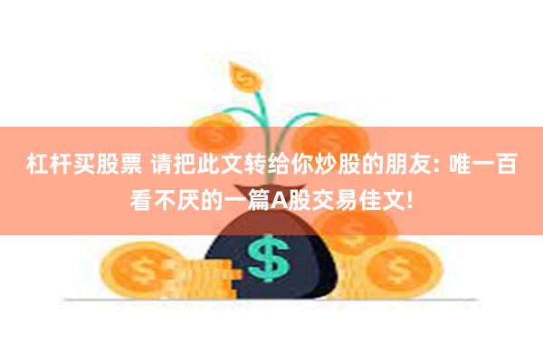 杠杆买股票 请把此文转给你炒股的朋友: 唯一百看不厌的一篇A股交易佳文!