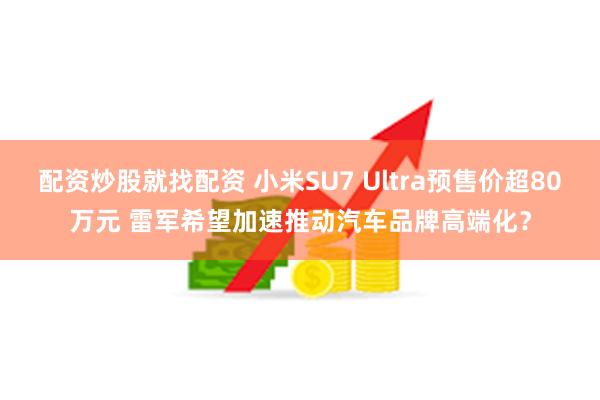 配资炒股就找配资 小米SU7 Ultra预售价超80万元 雷军希望加速推动汽车品牌高端化？