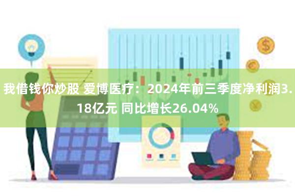 我借钱你炒股 爱博医疗：2024年前三季度净利润3.18亿元 同比增长26.04%