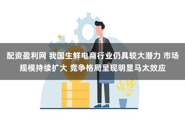 配资盈利网 我国生鲜电商行业仍具较大潜力 市场规模持续扩大 竞争格局呈现明显马太效应