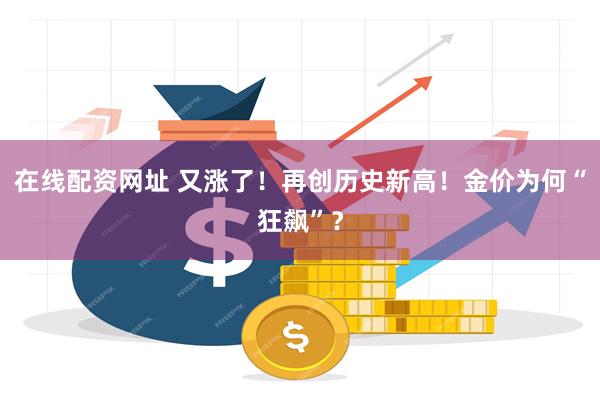 在线配资网址 又涨了！再创历史新高！金价为何“狂飙”？