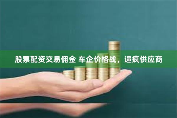 股票配资交易佣金 车企价格战，逼疯供应商