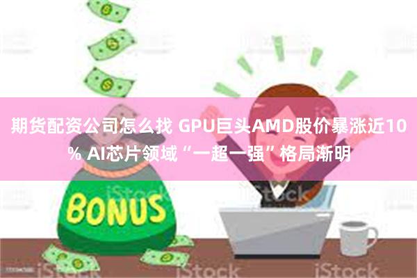 期货配资公司怎么找 GPU巨头AMD股价暴涨近10% AI芯片领域“一超一强”格局渐明