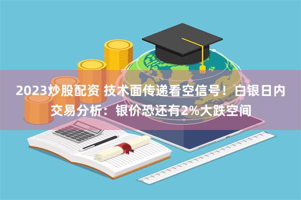 2023炒股配资 技术面传递看空信号！白银日内交易分析：银价恐还有2%大跌空间