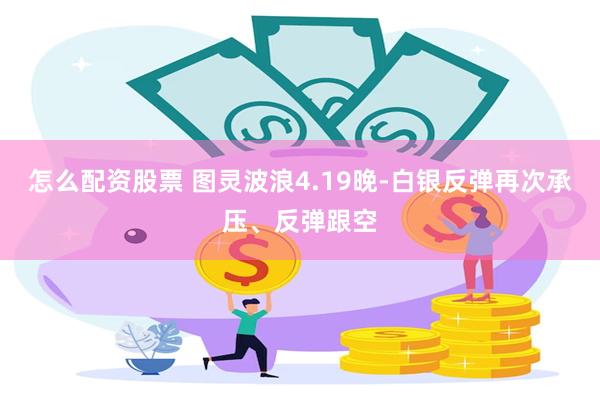 怎么配资股票 图灵波浪4.19晚-白银反弹再次承压、反弹跟空