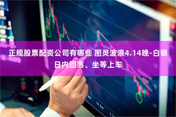 正规股票配资公司有哪些 图灵波浪4.14晚-白银日内回落、坐等上车