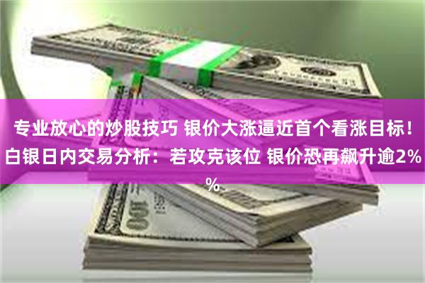 专业放心的炒股技巧 银价大涨逼近首个看涨目标！白银日内交易分析：若攻克该位 银价恐再飙升逾2%