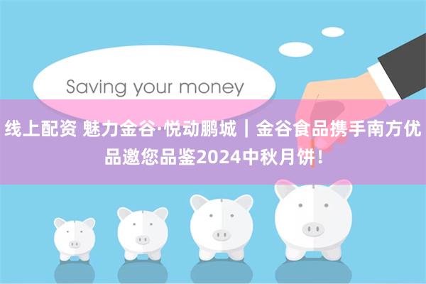 线上配资 魅力金谷·悦动鹏城｜金谷食品携手南方优品邀您品鉴2024中秋月饼！