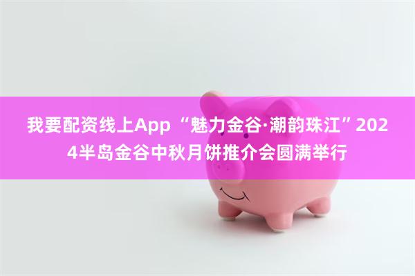 我要配资线上App “魅力金谷·潮韵珠江”2024半岛金谷中秋月饼推介会圆满举行