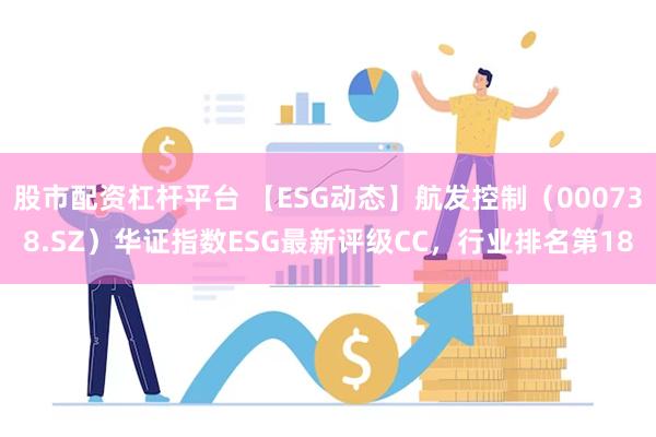 股市配资杠杆平台 【ESG动态】航发控制（000738.SZ）华证指数ESG最新评级CC，行业排名第18