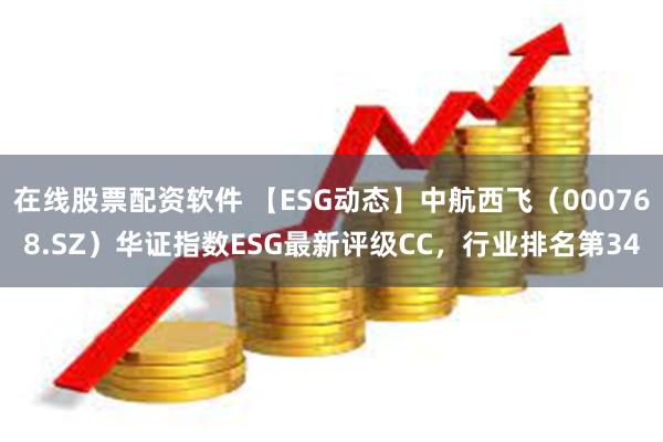 在线股票配资软件 【ESG动态】中航西飞（000768.SZ）华证指数ESG最新评级CC，行业排名第34