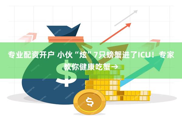 专业配资开户 小伙“炫”7只螃蟹进了ICU！专家教你健康吃蟹→