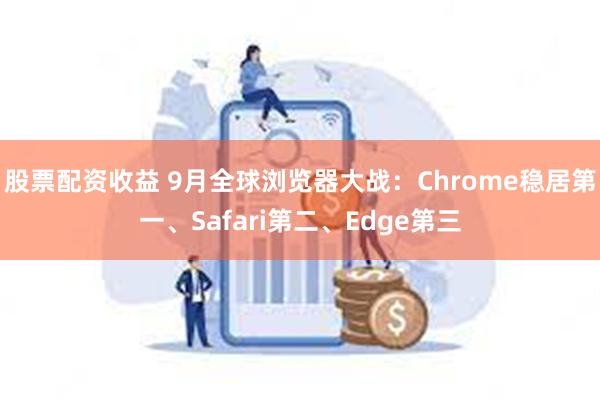 股票配资收益 9月全球浏览器大战：Chrome稳居第一、Safari第二、Edge第三