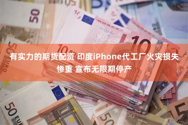 有实力的期货配资 印度iPhone代工厂火灾损失惨重 宣布无限期停产