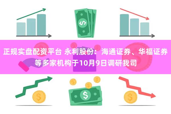 正规实盘配资平台 永利股份：海通证券、华福证券等多家机构于10月9日调研我司