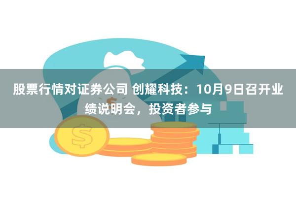 股票行情对证券公司 创耀科技：10月9日召开业绩说明会，投资者参与