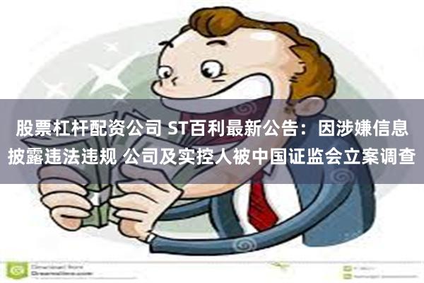 股票杠杆配资公司 ST百利最新公告：因涉嫌信息披露违法违规 公司及实控人被中国证监会立案调查