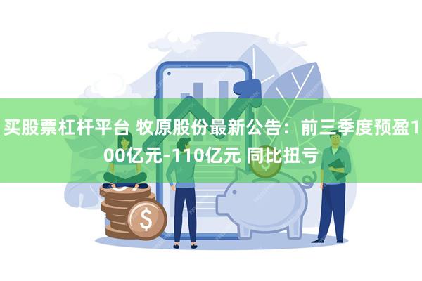 买股票杠杆平台 牧原股份最新公告：前三季度预盈100亿元-110亿元 同比扭亏